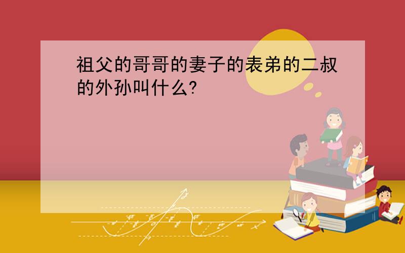 祖父的哥哥的妻子的表弟的二叔的外孙叫什么?