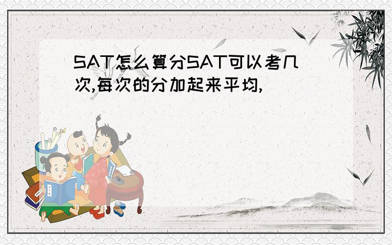 SAT怎么算分SAT可以考几次,每次的分加起来平均,