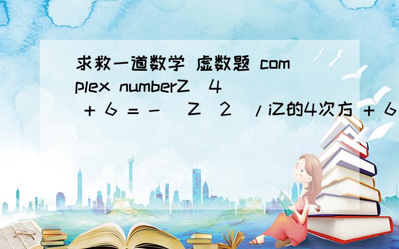 求救一道数学 虚数题 complex numberZ^4 + 6 = - (Z^2)/iZ的4次方 + 6 = 负的 Z平方除以i答案是要POLAR FORM的就是 re^iф