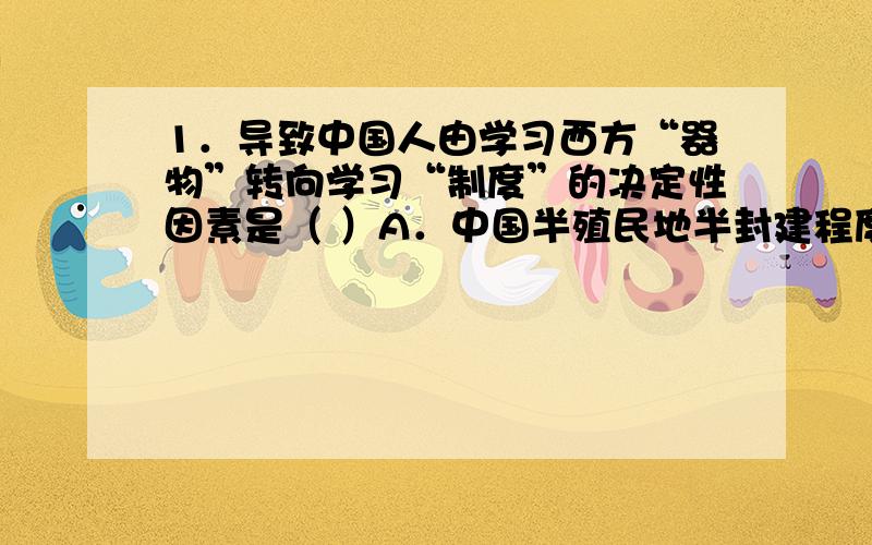 1．导致中国人由学习西方“器物”转向学习“制度”的决定性因素是（ ）A．中国半殖民地半封建程度不断加深 B．中国民族资本主义的产生和发展C．中国革命的指导思想不断走向科学 D．