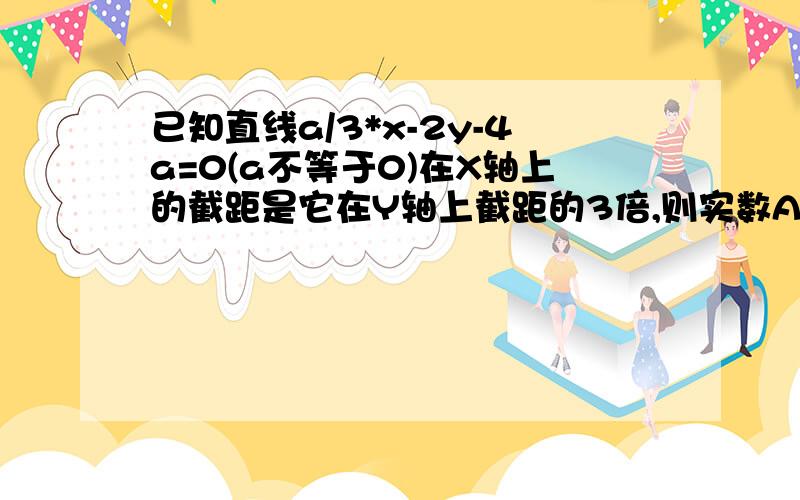 已知直线a/3*x-2y-4a=0(a不等于0)在X轴上的截距是它在Y轴上截距的3倍,则实数A的值为多少