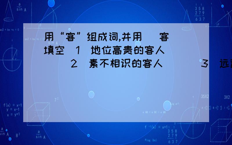 用“客”组成词,并用( 客)填空（1）地位高贵的客人( ) （2）素不相识的客人( )（3）远道而来的客人( ) （4）不经常来的客人( )（5）游山玩水的客人( ) （6）购买东西的客人( )（7）搞政治投