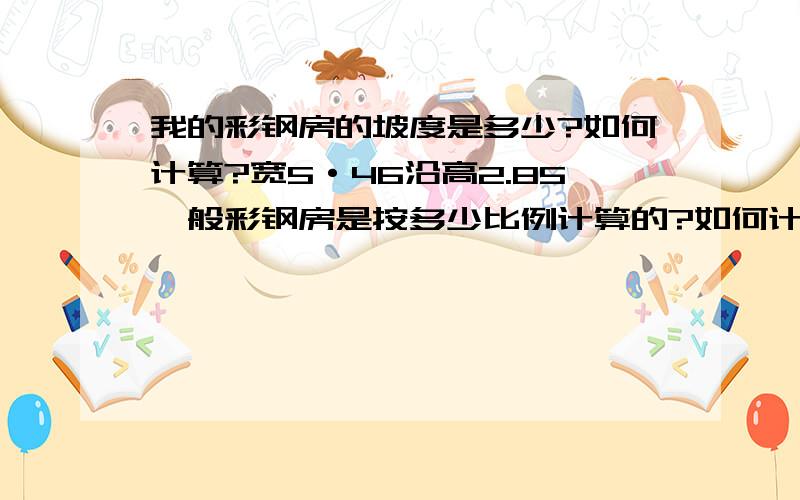 我的彩钢房的坡度是多少?如何计算?宽5·46沿高2.85一般彩钢房是按多少比例计算的?如何计算?双坡的.计算屋脊高度?