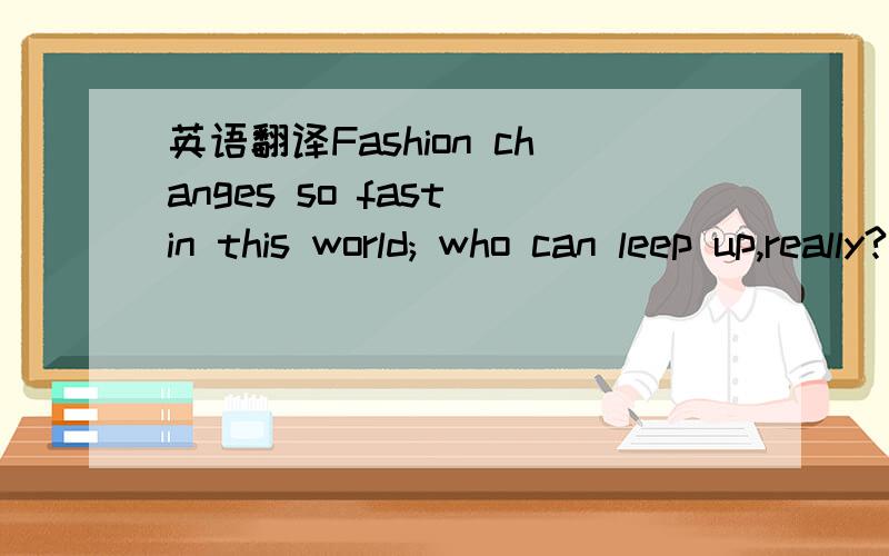 英语翻译Fashion changes so fast in this world; who can leep up,really?我主要想知道这里的really翻译成什么最贴切呢?我亲爱的朋友们！我上面的英语打错了！应该是否keep up,顺便说一下我主要是想知道这