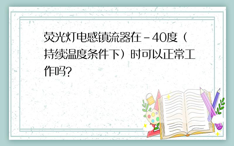 荧光灯电感镇流器在-40度（持续温度条件下）时可以正常工作吗?