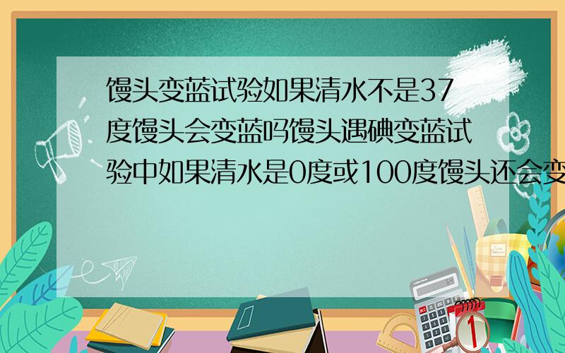 馒头变蓝试验如果清水不是37度馒头会变蓝吗馒头遇碘变蓝试验中如果清水是0度或100度馒头还会变蓝吗