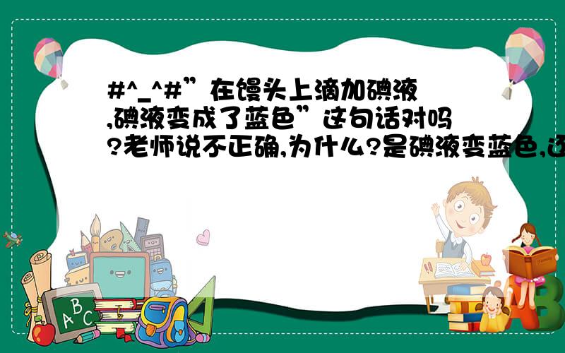 #^_^#”在馒头上滴加碘液,碘液变成了蓝色”这句话对吗?老师说不正确,为什么?是碘液变蓝色,还是馒头?