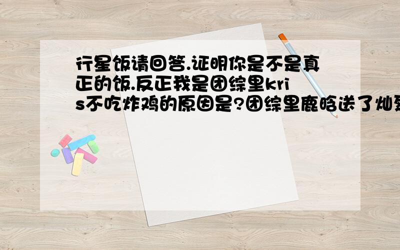 行星饭请回答.证明你是不是真正的饭.反正我是团综里kris不吃炸鸡的原因是?团综里鹿晗送了灿烈什么生日礼物去海边玩那期是谁出去买的东西?回来时kirs睡醒第一句话是什么?闯鬼屋谁最不害