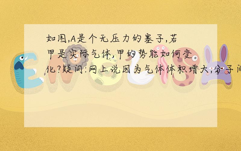 如图,A是个无压力的塞子,若甲是实际气体,甲的势能如何变化?疑问:网上说因为气体体积增大,分子间距离增大,所以势能增大.可是,气体的压强的力不是做正功吗?势能应该减少呀?