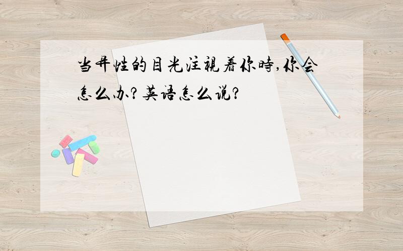 当异性的目光注视着你时,你会怎么办?英语怎么说?