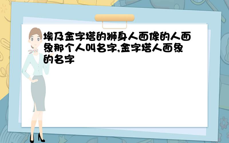 埃及金字塔的狮身人面像的人面象那个人叫名字,金字塔人面象的名字