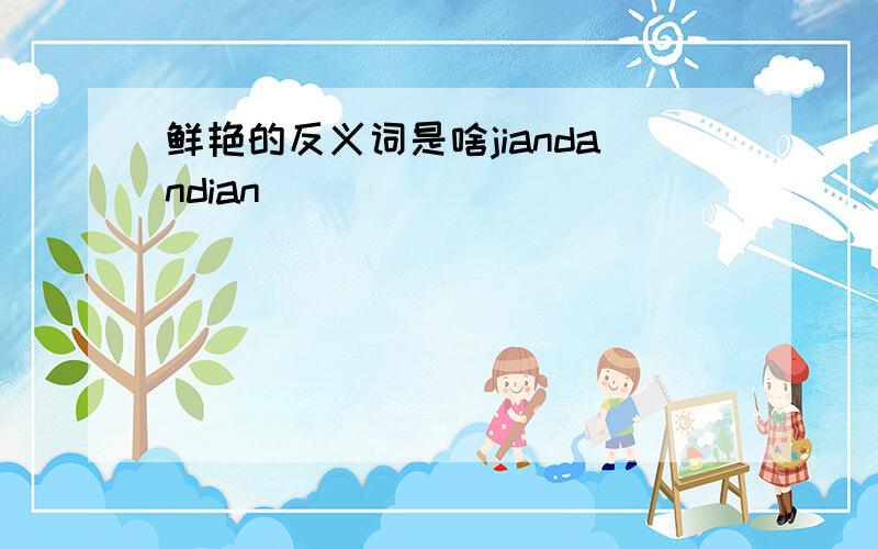 鲜艳的反义词是啥jiandandian