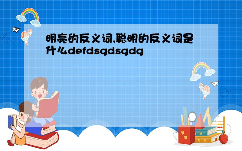 明亮的反义词,聪明的反义词是什么defdsgdsgdg