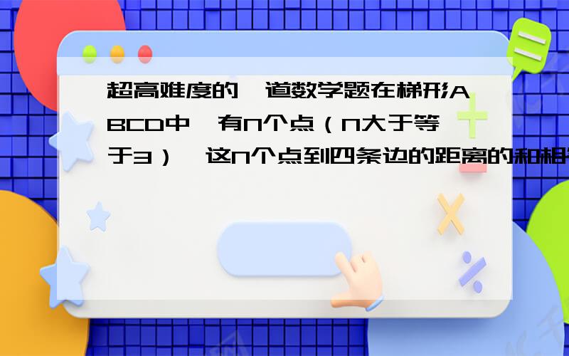 超高难度的一道数学题在梯形ABCD中,有N个点（N大于等于3）,这N个点到四条边的距离的和相等.求证：这N个点在同一直线上这是一道奥数题,绝对有这样的直线!请用初二所学过的知识解答 三楼