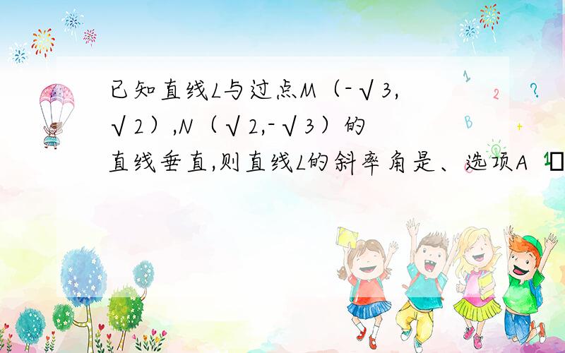 已知直线L与过点M（-√3,√2）,N（√2,-√3）的直线垂直,则直线L的斜率角是、选项A  π/5  B 2 π/3   C π/4  D  3π、4