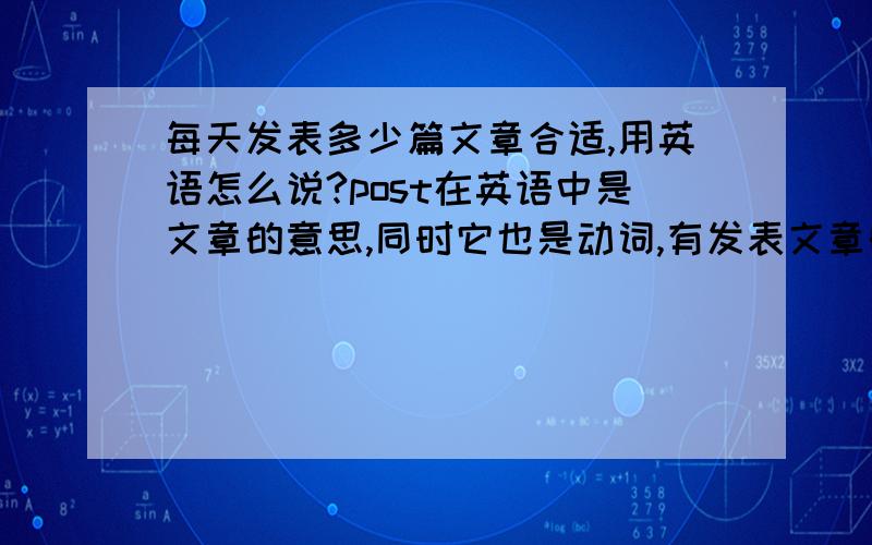 每天发表多少篇文章合适,用英语怎么说?post在英语中是文章的意思,同时它也是动词,有发表文章的意思.所以我想问上面的那句话,难道会出现两次post吗?