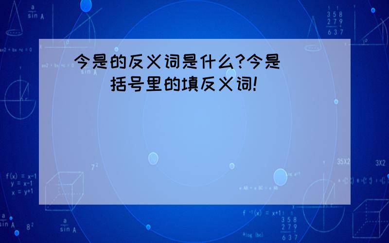 今是的反义词是什么?今是()()括号里的填反义词!