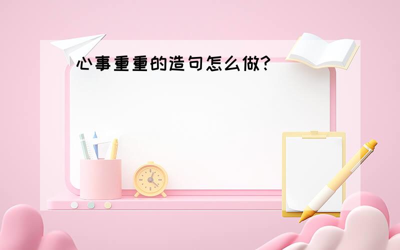 心事重重的造句怎么做?