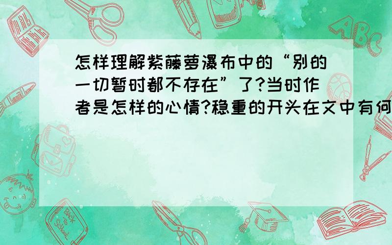 怎样理解紫藤萝瀑布中的“别的一切暂时都不存在”了?当时作者是怎样的心情?稳重的开头在文中有何作用?