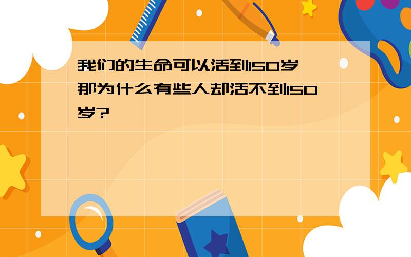 我们的生命可以活到150岁,那为什么有些人却活不到150岁?