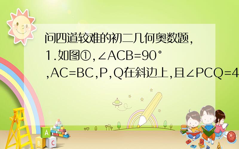 问四道较难的初二几何奥数题,1.如图①,∠ACB=90°,AC=BC,P,Q在斜边上,且∠PCQ=45°,求证：PQ²=AP²+BQ².2.如图②所示,P为等边△ABC内一点,且PA=3,PB=4,PC=5,求∠APB的度数.3.如图③,D,E是△ABC内,求