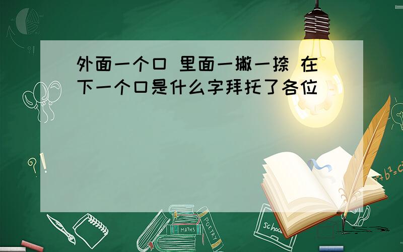 外面一个口 里面一撇一捺 在下一个口是什么字拜托了各位