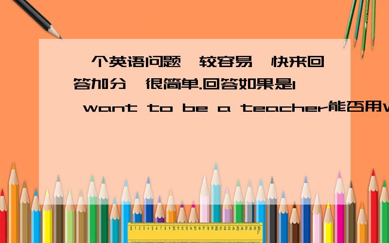 一个英语问题,较容易,快来回答加分,很简单.回答如果是I want to be a teacher能否用What do you want to become来提问?还是用What do you want to be?请说明原因.是不是都可以用?若是,用哪种最好?为什么?注意