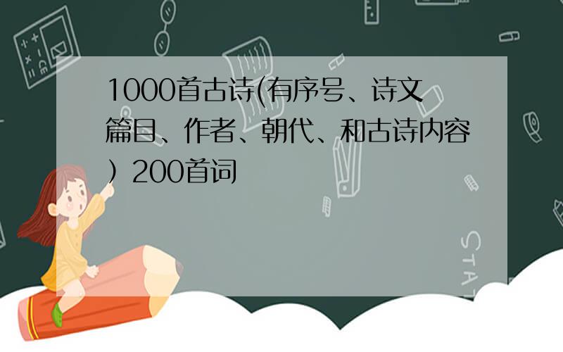 1000首古诗(有序号、诗文篇目、作者、朝代、和古诗内容）200首词