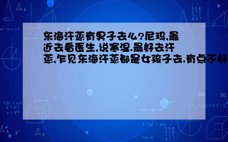 东海汗蒸有男子去么?尼玛,最近去看医生,说寒湿.最好去汗蒸,乍见东海汗蒸都是女孩子去.有点不好意思.所以来问问望解惑.来自安卓客户端