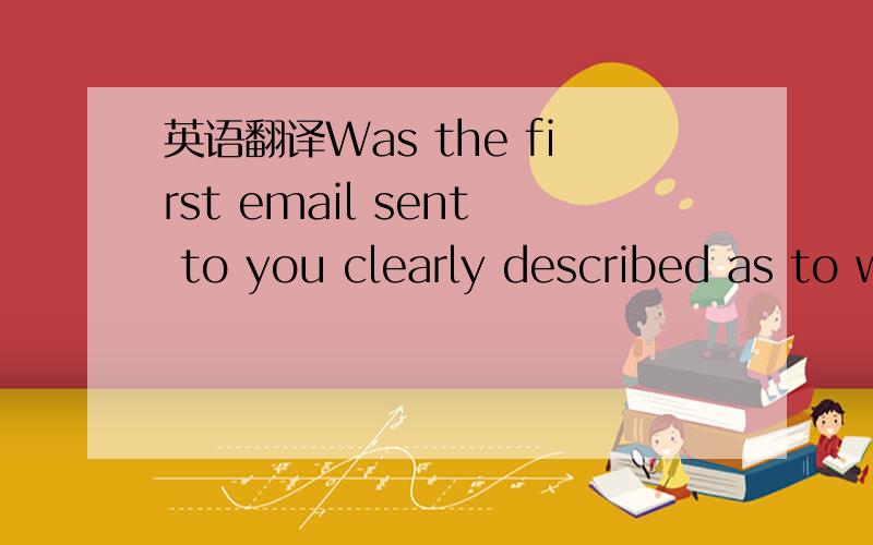 英语翻译Was the first email sent to you clearly described as to what was expected?Did you find the survey lengthy?Did you feel you had to attach too many documents?Were the questions easily understood?Was it easy to navigate within the survey?Wou