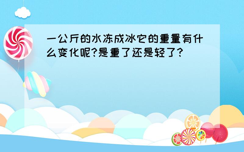 一公斤的水冻成冰它的重量有什么变化呢?是重了还是轻了?