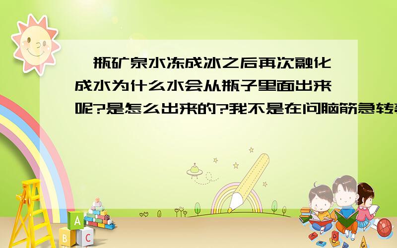 一瓶矿泉水冻成冰之后再次融化成水为什么水会从瓶子里面出来呢?是怎么出来的?我不是在问脑筋急转弯哦完全封闭的水瓶水是怎么样从里面出来的.