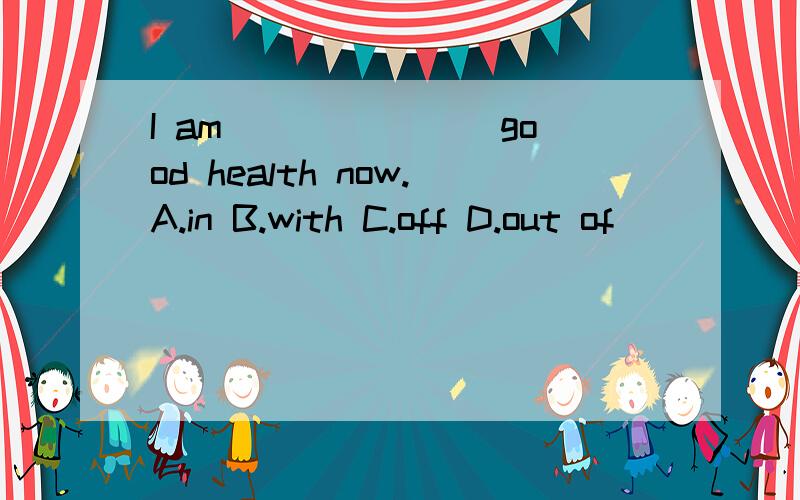 I am _______good health now.A.in B.with C.off D.out of