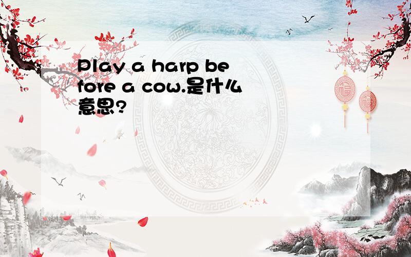 Play a harp before a cow.是什么意思?