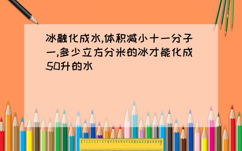 冰融化成水,体积减小十一分子一,多少立方分米的冰才能化成50升的水