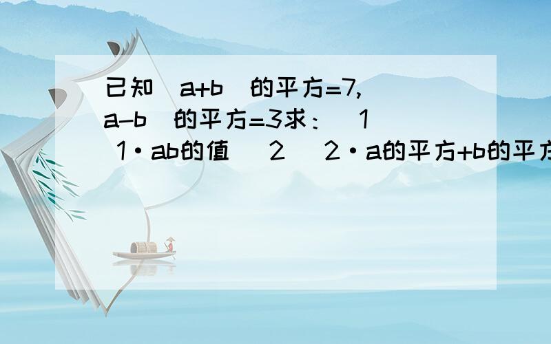 已知(a+b)的平方=7,（a-b)的平方=3求：(1) 1·ab的值 (2) 2·a的平方+b的平方 的值