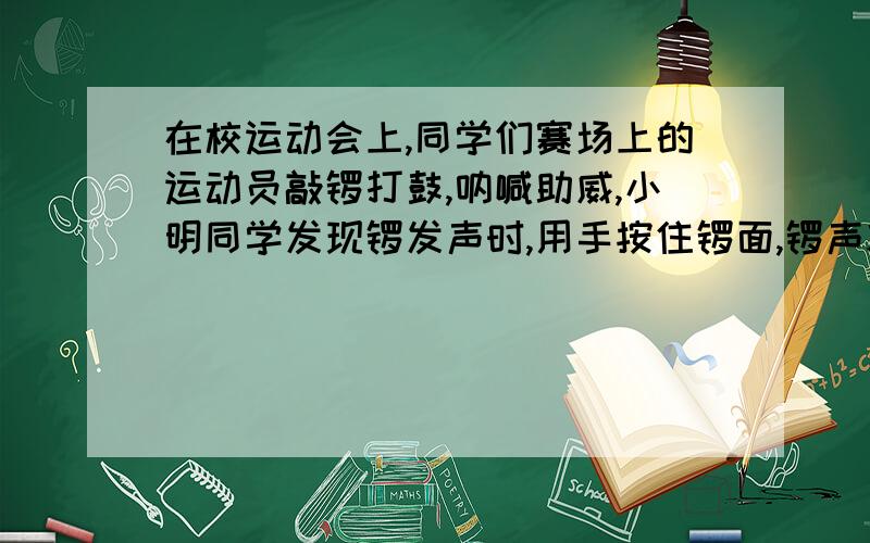 在校运动会上,同学们赛场上的运动员敲锣打鼓,呐喊助威,小明同学发现锣发声时,用手按住锣面,锣声就失了,这是因为___.