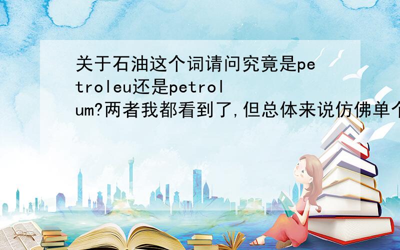 关于石油这个词请问究竟是petroleu还是petrolum?两者我都看到了,但总体来说仿佛单个词试试petroleum,放到词组里就是petrolum了.