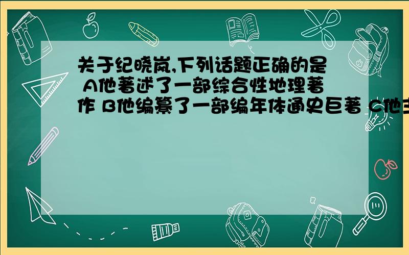 关于纪晓岚,下列话题正确的是 A他著述了一部综合性地理著作 B他编纂了一部编年体通史巨著 C他主持编纂了一部庞大的类书 D他主持编纂了一部最大的丛书