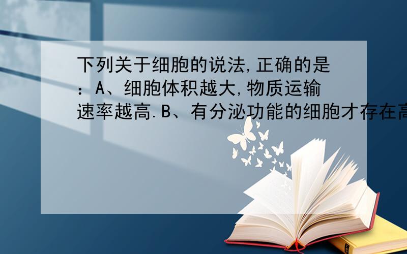 下列关于细胞的说法,正确的是：A、细胞体积越大,物质运输速率越高.B、有分泌功能的细胞才存在高尔基体C、细胞完成分化后,细胞膜的通透性不变.D、通过核孔实现了核质之间频繁的物质交