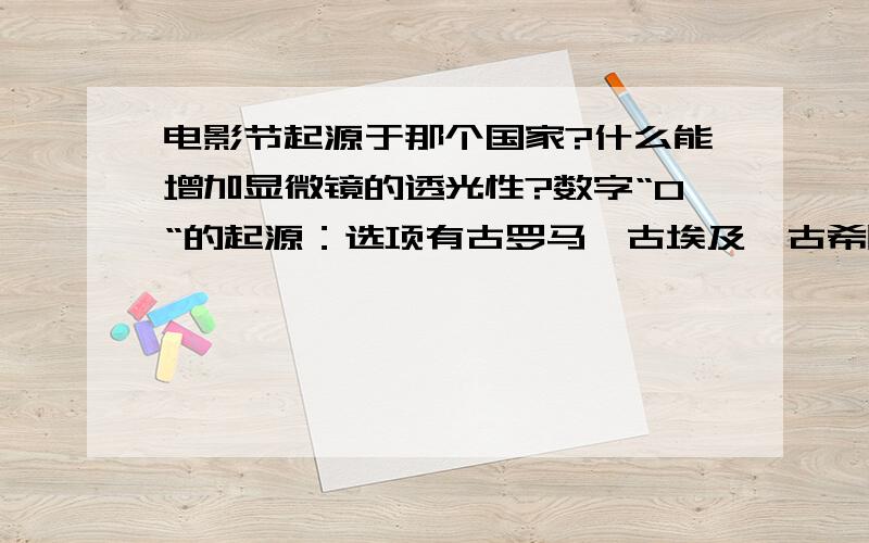 电影节起源于那个国家?什么能增加显微镜的透光性?数字“0“的起源：选项有古罗马、古埃及、古希腊、中国?