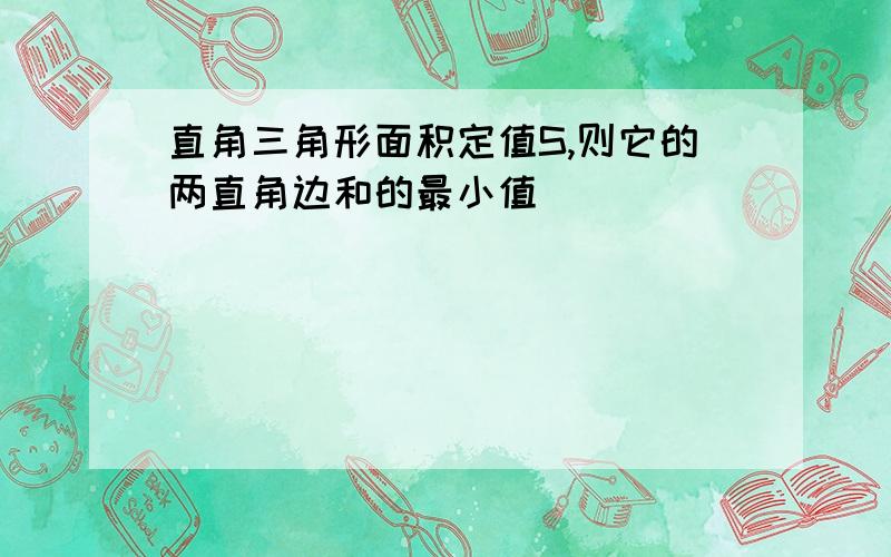 直角三角形面积定值S,则它的两直角边和的最小值