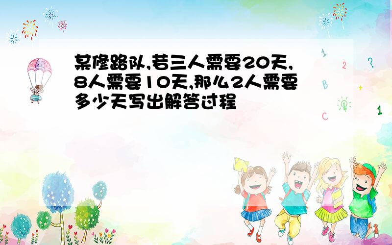 某修路队,若三人需要20天,8人需要10天,那么2人需要多少天写出解答过程