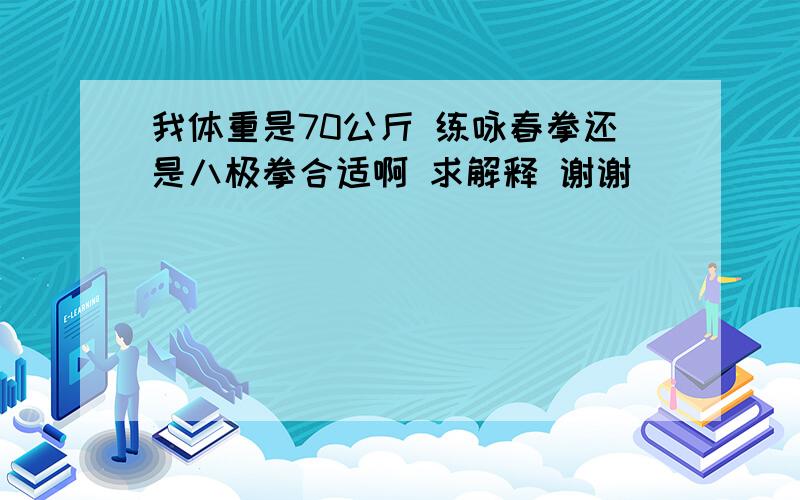 我体重是70公斤 练咏春拳还是八极拳合适啊 求解释 谢谢