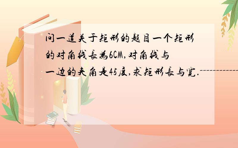 问一道关于矩形的题目一个矩形的对角线长为6CM,对角线与一边的夹角是45度,求矩形长与宽．－－－－－－－－－－－－－－－－－－－－－－－－－－－－－－－－