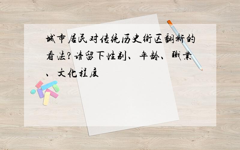 城市居民对传统历史街区翻新的看法?请留下性别、年龄、职业、文化程度