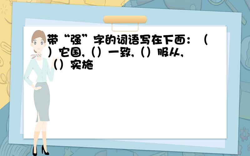 带“强”字的词语写在下面：（）它国,（）一致,（）服从,（）实施