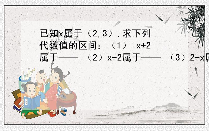 已知x属于（2,3）,求下列代数值的区间：（1） x+2属于—— （2）x-2属于—— （3）2-x属于——（4）1/2+3属于——1/2x +3属于—