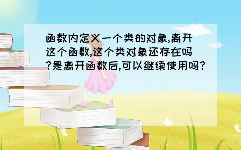 函数内定义一个类的对象,离开这个函数,这个类对象还存在吗?是离开函数后,可以继续使用吗?