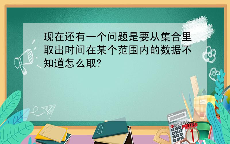 现在还有一个问题是要从集合里取出时间在某个范围内的数据不知道怎么取?